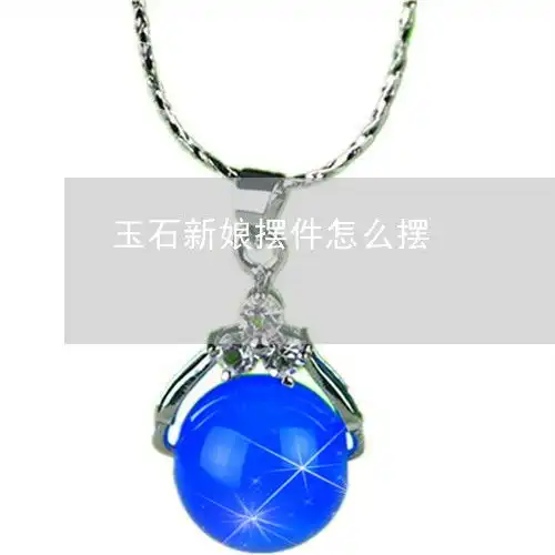 今天我们科普一下玉石新娘摆件怎么摆玉石新娘摆件怎么摆放今日推荐资讯2023已更新翡翠栏目