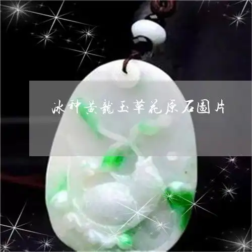 来了解一下冰种黄龙玉草花原石图片冰种黄龙玉吊坠价格和图片2023已更新推荐今日热点翡玉专栏