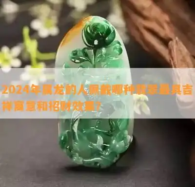 2024年属龙的人佩戴哪种翡翠更具吉祥寓意和招财效果
