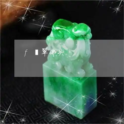 瞬间f翡翠佛头翡翠佛头像今日新闻2023已更新翡翠